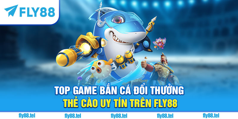 Bắn Cá Đổi Thưởng Thẻ Cào Fly88 – Top Game Hot Đổi Thưởng 2025 4 Top game bắn cá đổi thưởng thẻ cào uy tín trên Fly88